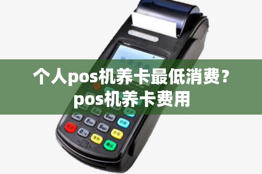 个人pos机养卡最低消费?pos机养卡费用 个人pos机养卡最低消费?pos机养卡费用