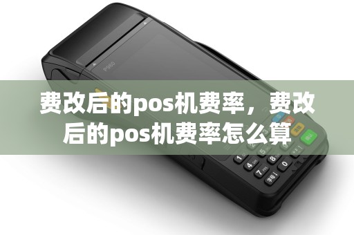 费改后的pos机费率,费改后的pos机费率怎么算 费改后的pos机费率,费改后的pos机费率怎么算