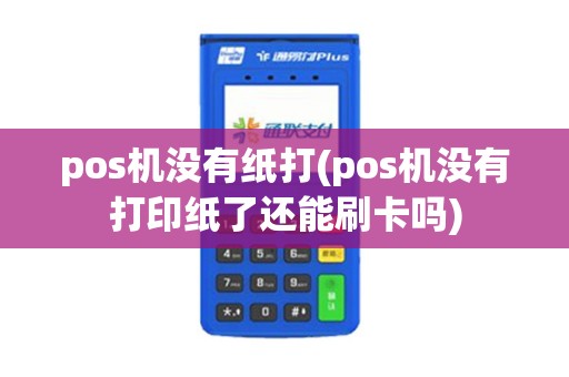 pos机没有纸打(pos机没有打印纸了还能刷卡吗) pos机没有纸打(pos机没有打印纸了还能刷卡吗)