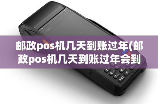 邮政pos机几天到账过年(邮政pos机几天到账过年会到账吗) 邮政pos机几天到账过年(邮政pos机几天到账过年会到账吗)
