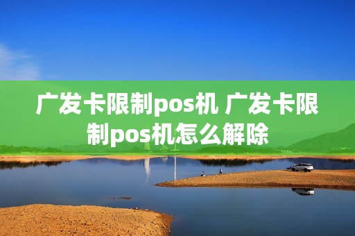 广发卡限制pos机 广发卡限制pos机怎么解除 广发卡限制pos机 广发卡限制pos机怎么解除