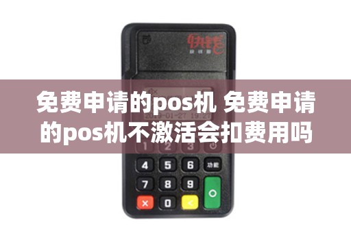 免费申请的pos机 免费申请的pos机不激活会扣费用吗 免费申请的pos机 免费申请的pos机不激活会扣费用吗