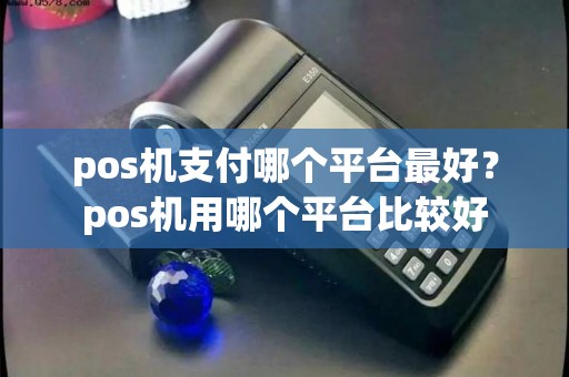 pos机支付哪个平台最好?pos机用哪个平台比较好 pos机支付哪个平台最好?pos机用哪个平台比较好