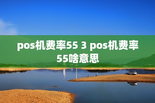 pos机费率55 3 pos机费率55啥意思 pos机费率55 3 pos机费率55啥意思