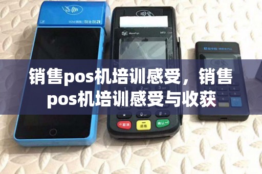 销售pos机培训感受,销售pos机培训感受与收获 销售pos机培训感受,销售pos机培训感受与收获