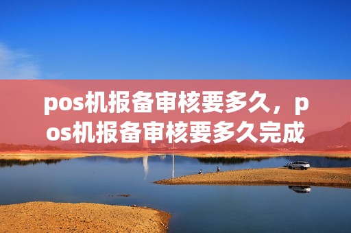 pos机报备审核要多久,pos机报备审核要多久完成 pos机报备审核要多久,pos机报备审核要多久完成