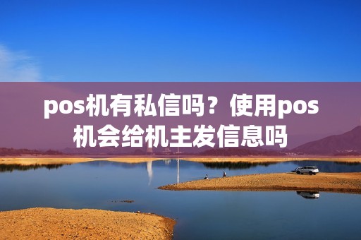 pos机有私信吗?使用pos机会给机主发信息吗 pos机有私信吗?使用pos机会给机主发信息吗