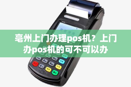 亳州上门办理pos机?上门办pos机的可不可以办 亳州上门办理pos机?上门办pos机的可不可以办