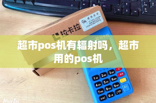 超市pos机有辐射吗,超市用的pos机 超市pos机有辐射吗,超市用的pos机