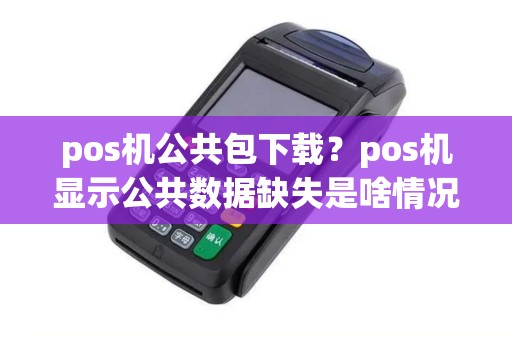 pos机公共包下载?pos机显示公共数据缺失是啥情况 pos机公共包下载?pos机显示公共数据缺失是啥情况