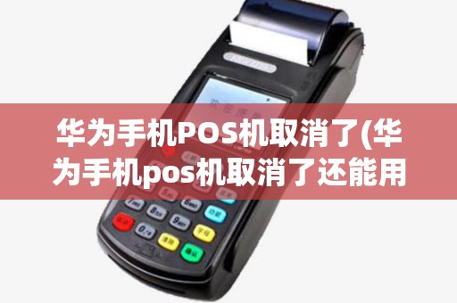 华为手机POS机取消了(华为手机pos机取消了还能用吗) 华为手机POS机取消了(华为手机pos机取消了还能用吗)