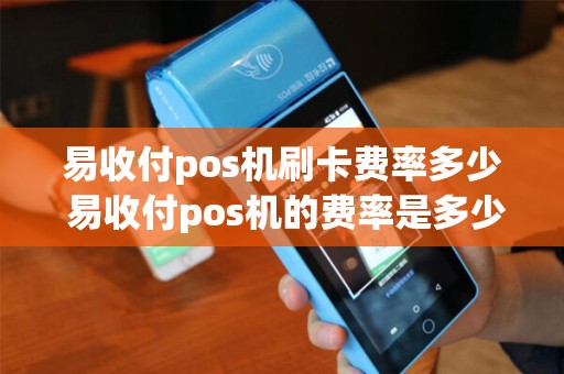 易收付pos机刷卡费率多少 易收付pos机的费率是多少? 易收付pos机刷卡费率多少 易收付pos机的费率是多少?