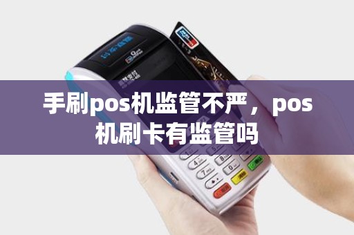 手刷pos机监管不严,pos机刷卡有监管吗 手刷pos机监管不严,pos机刷卡有监管吗