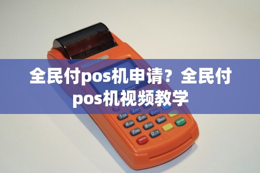 全民付pos机申请?全民付pos机视频教学 全民付pos机申请?全民付pos机视频教学