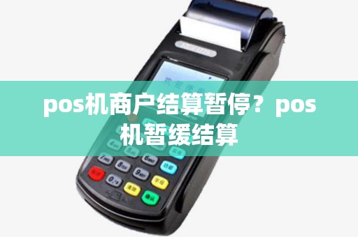 pos机商户结算暂停?pos机暂缓结算 pos机商户结算暂停?pos机暂缓结算