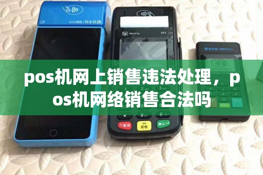 pos机网上销售违法处理,pos机网络销售合法吗 pos机网上销售违法处理,pos机网络销售合法吗
