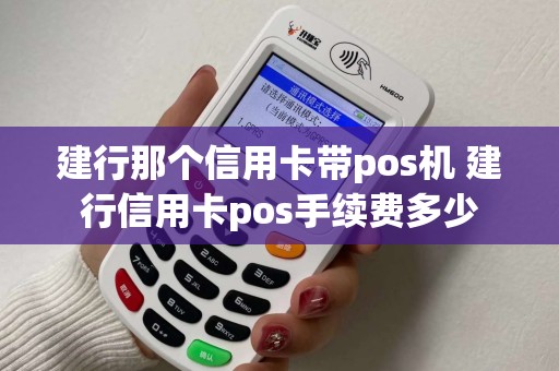 建行那个信用卡带pos机 建行信用卡pos手续费多少 建行那个信用卡带pos机 建行信用卡pos手续费多少