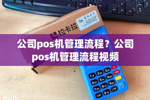 公司pos机管理流程?公司pos机管理流程视频 公司pos机管理流程?公司pos机管理流程视频