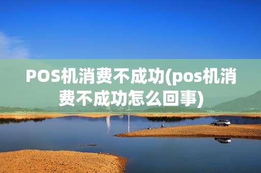 POS机消费不成功(pos机消费不成功怎么回事)