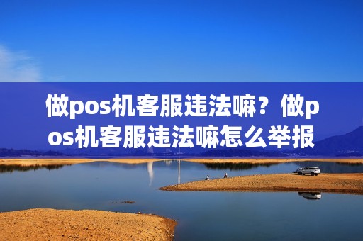 做pos机客服违法嘛?做pos机客服违法嘛怎么举报 做pos机客服违法嘛?做pos机客服违法嘛怎么举报