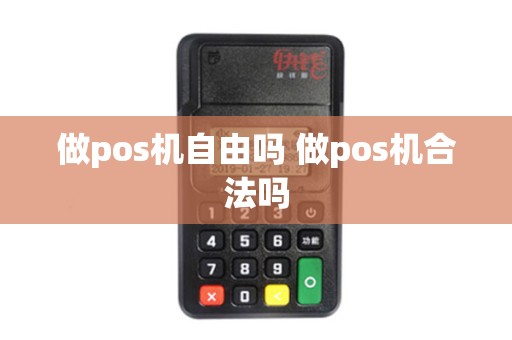 做pos机自由吗 做pos机合法吗 做pos机自由吗 做pos机合法吗
