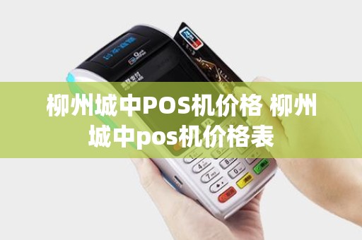 柳州城中POS机价格 柳州城中pos机价格表 柳州城中POS机价格 柳州城中pos机价格表