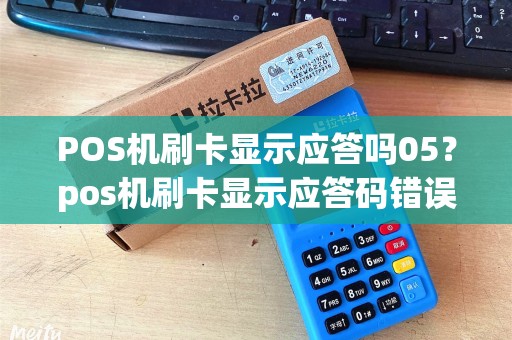 POS机刷卡显示应答吗05?pos机刷卡显示应答码错误 POS机刷卡显示应答吗05?pos机刷卡显示应答码错误