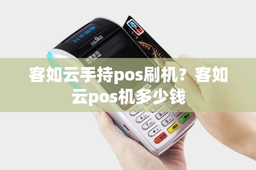 客如云手持pos刷机?客如云pos机多少钱 客如云手持pos刷机?客如云pos机多少钱