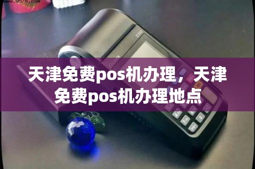 天津免费pos机办理,天津免费pos机办理地点 天津免费pos机办理,天津免费pos机办理地点