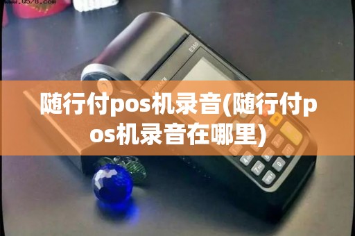 随行付pos机录音(随行付pos机录音在哪里) 随行付pos机录音(随行付pos机录音在哪里)