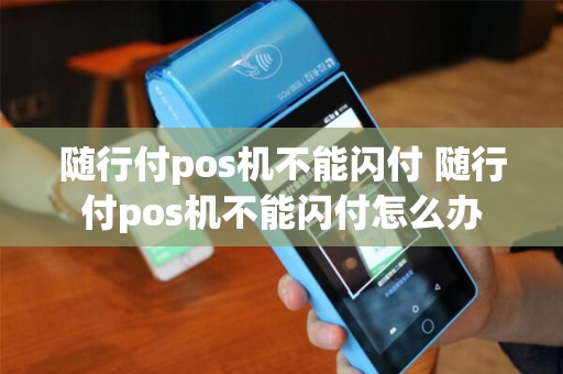 随行付pos机不能闪付 随行付pos机不能闪付怎么办 随行付pos机不能闪付 随行付pos机不能闪付怎么办