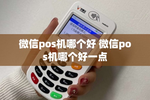 微信pos机哪个好 微信pos机哪个好一点 微信pos机哪个好 微信pos机哪个好一点