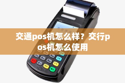 交通pos机怎么样?交行pos机怎么使用 交通pos机怎么样?交行pos机怎么使用