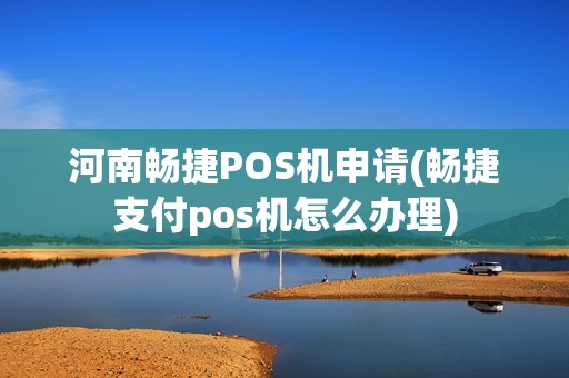 河南畅捷POS机申请(畅捷支付pos机怎么办理) 河南畅捷POS机申请(畅捷支付pos机怎么办理)
