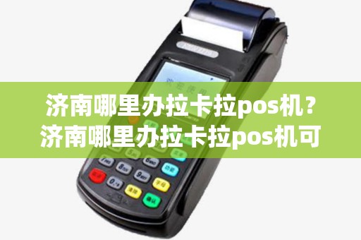济南哪里办拉卡拉pos机？济南哪里办拉卡拉pos机可以刷卡
