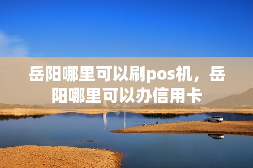 岳阳哪里可以刷pos机,岳阳哪里可以办信用卡 岳阳哪里可以刷pos机,岳阳哪里可以办信用卡