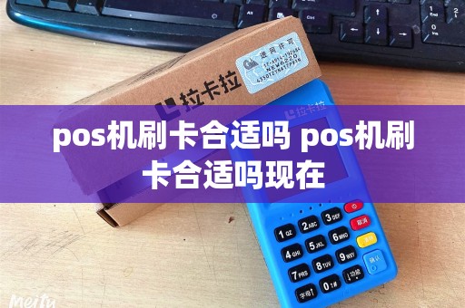 pos机刷卡合适吗 pos机刷卡合适吗现在 pos机刷卡合适吗 pos机刷卡合适吗现在