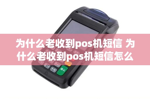 为什么老收到pos机短信 为什么老收到pos机短信怎么回事 为什么老收到pos机短信 为什么老收到pos机短信怎么回事