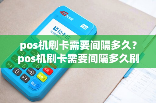 pos机刷卡需要间隔多久?pos机刷卡需要间隔多久刷一次 pos机刷卡需要间隔多久?pos机刷卡需要间隔多久刷一次