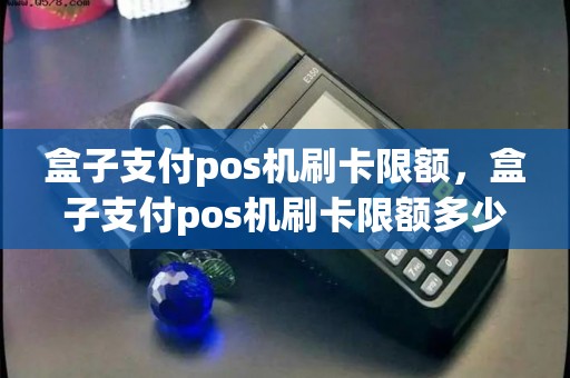 盒子支付pos机刷卡限额,盒子支付pos机刷卡限额多少 盒子支付pos机刷卡限额,盒子支付pos机刷卡限额多少