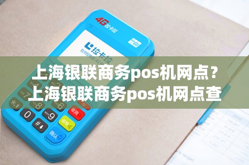 上海银联商务pos机网点?上海银联商务pos机网点查询 上海银联商务pos机网点?上海银联商务pos机网点查询