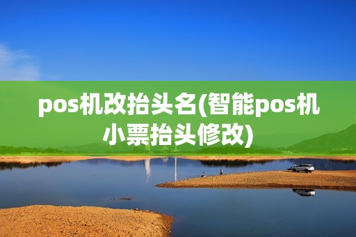 pos机改抬头名(智能pos机小票抬头修改) pos机改抬头名(智能pos机小票抬头修改)