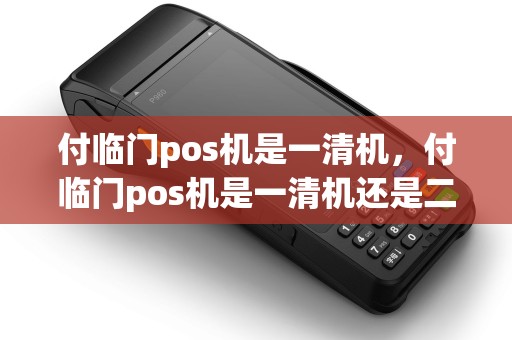 付临门pos机是一清机，付临门pos机是一清机还是二清机