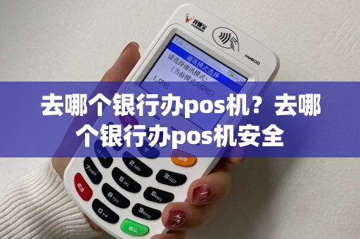 去哪个银行办pos机?去哪个银行办pos机安全 去哪个银行办pos机?去哪个银行办pos机安全