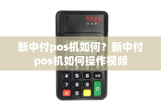 新中付pos机如何?新中付pos机如何操作视频 新中付pos机如何?新中付pos机如何操作视频