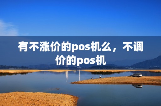 有不涨价的pos机么,不调价的pos机 有不涨价的pos机么,不调价的pos机