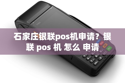 石家庄银联pos机申请？银联 pos 机 怎么 申请