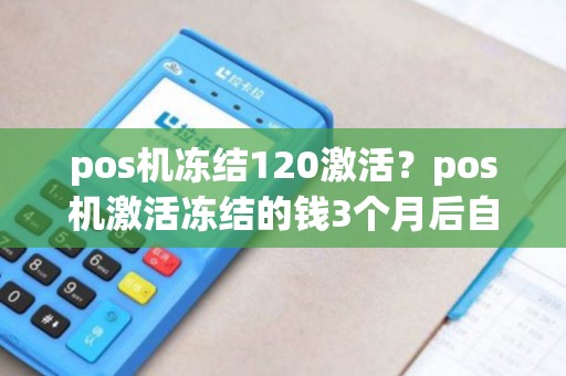 pos机冻结120激活?pos机激活冻结的钱3个月后自动归还吗 pos机冻结120激活?pos机激活冻结的钱3个月后自动归还吗