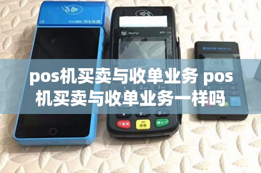 pos机买卖与收单业务 pos机买卖与收单业务一样吗 pos机买卖与收单业务 pos机买卖与收单业务一样吗