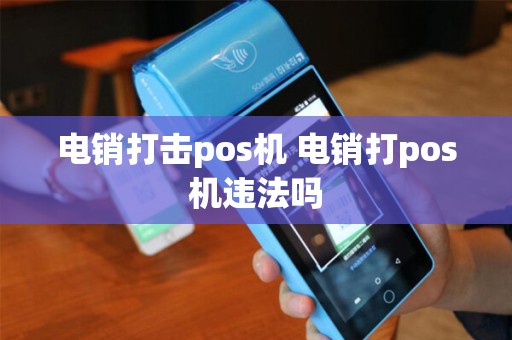 电销打击pos机 电销打pos机违法吗 电销打击pos机 电销打pos机违法吗
